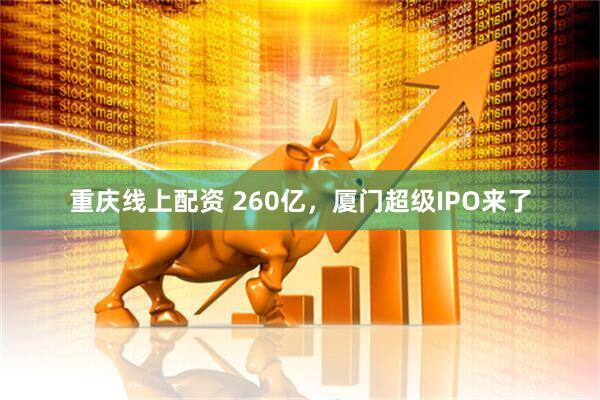 重庆线上配资 260亿，厦门超级IPO来了