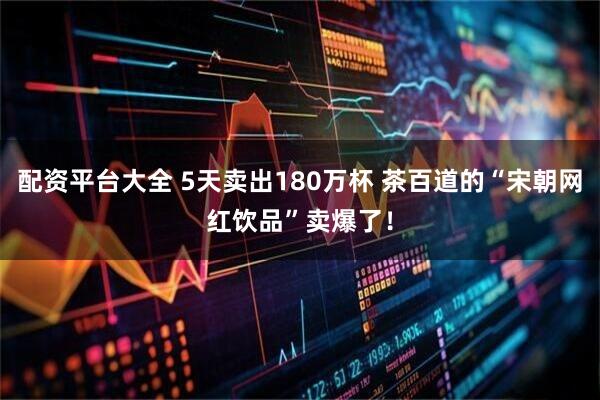 配资平台大全 5天卖出180万杯 茶百道的“宋朝网红饮品”卖爆了！