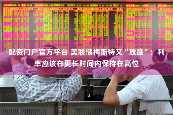 配资门户官方平台 美联储梅斯特又“放鹰”：利率应该在更长时间内保持在高位