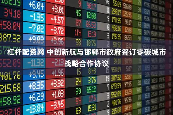 杠杆配资网 中创新航与邯郸市政府签订零碳城市战略合作协议