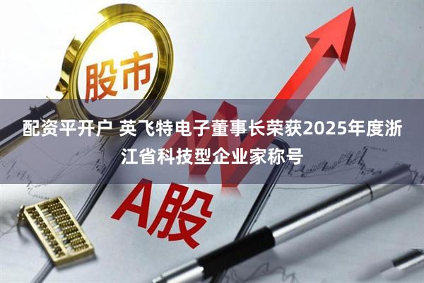配资平开户 英飞特电子董事长荣获2025年度浙江省科技型企业家称号