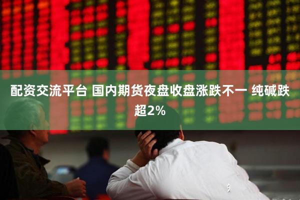 配资交流平台 国内期货夜盘收盘涨跌不一 纯碱跌超2%