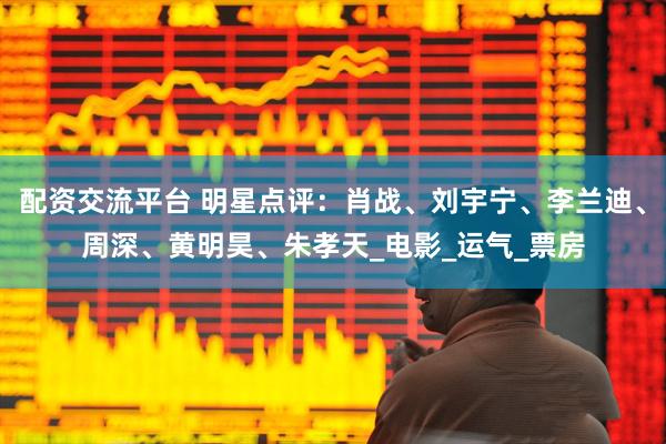 配资交流平台 明星点评：肖战、刘宇宁、李兰迪、周深、黄明昊、朱孝天_电影_运气_票房