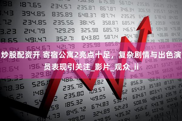 炒股配资开 寄宿公寓2亮点十足，复杂剧情与出色演员表现引关注_影片_观众_ii