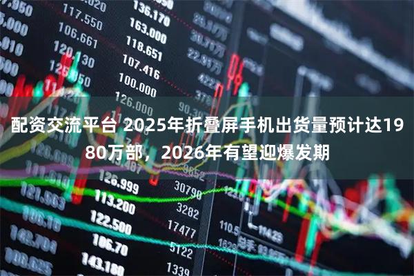 配资交流平台 2025年折叠屏手机出货量预计达1980万部，2026年有望迎爆发期