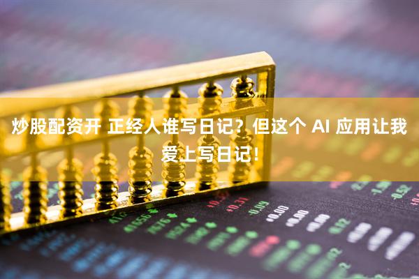 炒股配资开 正经人谁写日记？但这个 AI 应用让我爱上写日记！