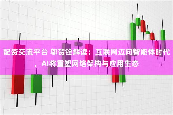 配资交流平台 邬贺铨解读：互联网迈向智能体时代，AI将重塑网络架构与应用生态