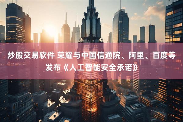 炒股交易软件 荣耀与中国信通院、阿里、百度等发布《人工智能安全承诺》