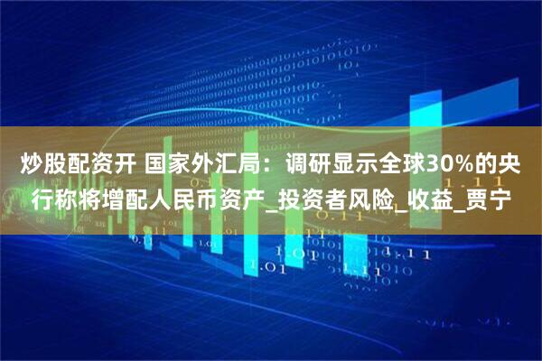 炒股配资开 国家外汇局：调研显示全球30%的央行称将增配人民币资产_投资者风险_收益_贾宁