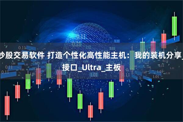 炒股交易软件 打造个性化高性能主机：我的装机分享_接口_Ultra_主板