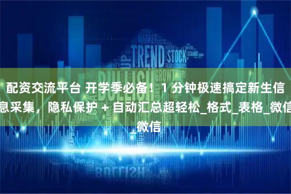 配资交流平台 开学季必备！1 分钟极速搞定新生信息采集，隐私保护 + 自动汇总超轻松_格式_表格_微信