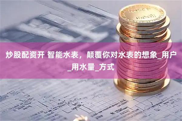 炒股配资开 智能水表，颠覆你对水表的想象_用户_用水量_方式
