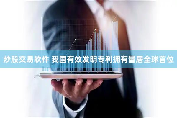 炒股交易软件 我国有效发明专利拥有量居全球首位