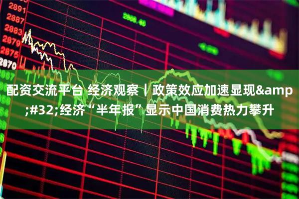 配资交流平台 经济观察｜政策效应加速显现&#32;经济“半年报”显示中国消费热力攀升