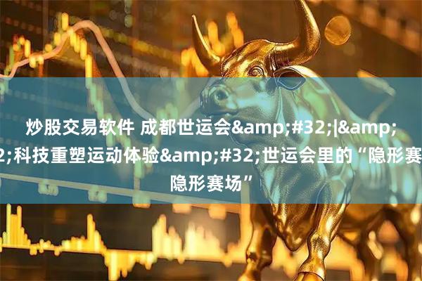 炒股交易软件 成都世运会&#32;|&#32;科技重塑运动体验&#32;世运会里的“隐形赛场”