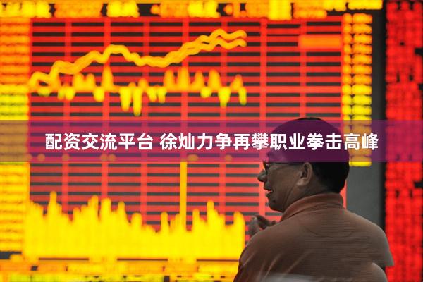 配资交流平台 徐灿力争再攀职业拳击高峰