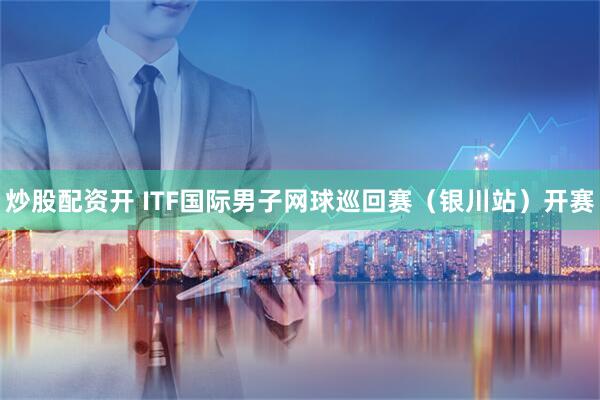 炒股配资开 ITF国际男子网球巡回赛（银川站）开赛