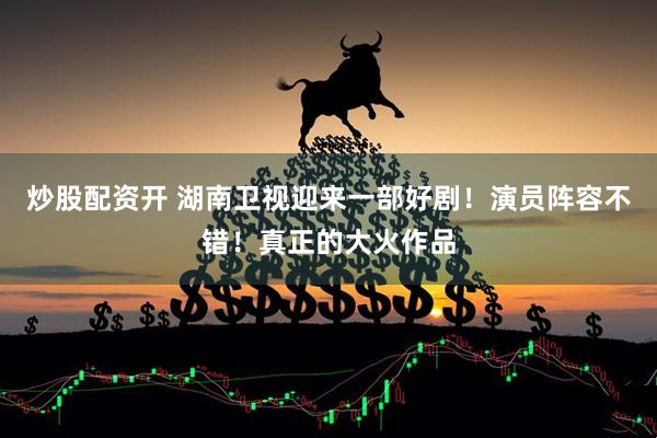 炒股配资开 湖南卫视迎来一部好剧！演员阵容不错！真正的大火作品