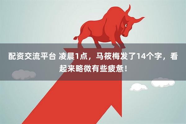 配资交流平台 凌晨1点，马筱梅发了14个字，看起来略微有些疲惫！