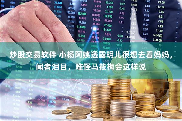 炒股交易软件 小杨阿姨透露玥儿很想去看妈妈，闻者泪目，难怪马筱梅会这样说
