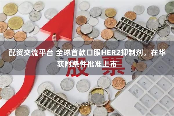 配资交流平台 全球首款口服HER2抑制剂，在华获附条件批准上市