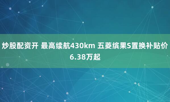 炒股配资开 最高续航430km 五菱缤果S置换补贴价6.38万起