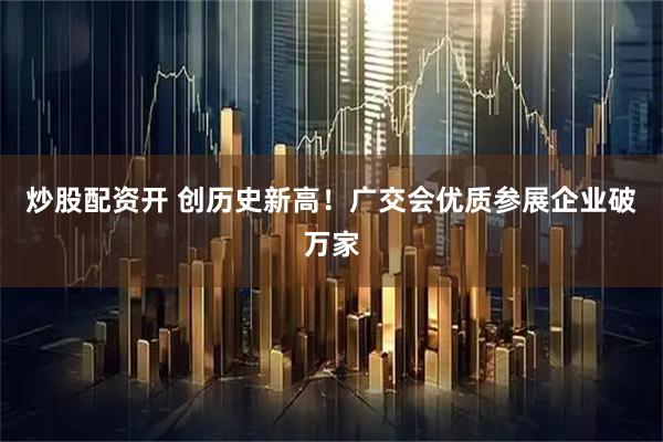 炒股配资开 创历史新高！广交会优质参展企业破万家