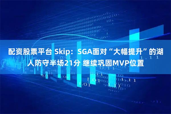 配资股票平台 Skip：SGA面对“大幅提升”的湖人防守半场21分 继续巩固MVP位置