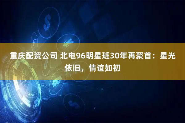 重庆配资公司 北电96明星班30年再聚首：星光依旧，情谊如初