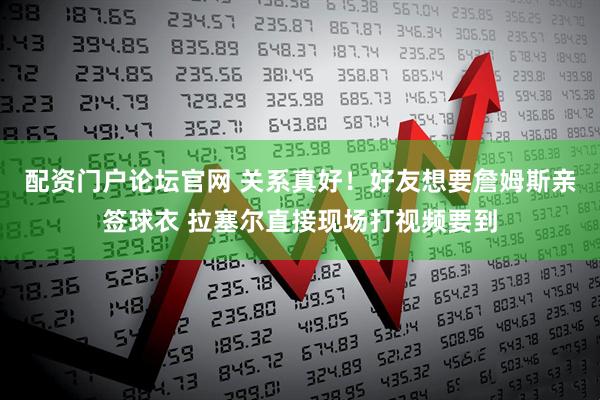 配资门户论坛官网 关系真好！好友想要詹姆斯亲签球衣 拉塞尔直接现场打视频要到