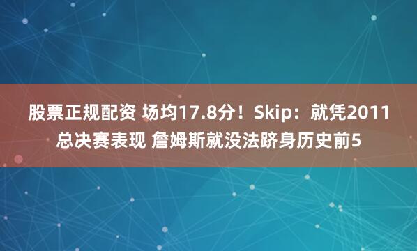 股票正规配资 场均17.8分！Skip：就凭2011总决赛表现 詹姆斯就没法跻身历史前5