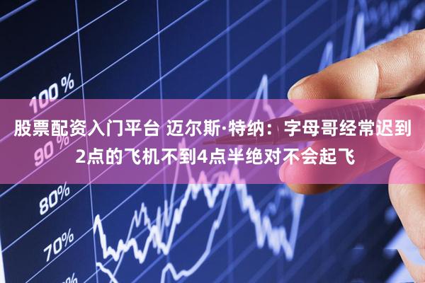 股票配资入门平台 迈尔斯·特纳：字母哥经常迟到 2点的飞机不到4点半绝对不会起飞