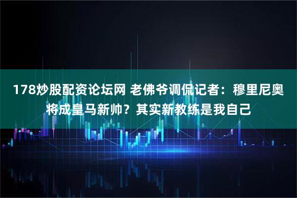 178炒股配资论坛网 老佛爷调侃记者：穆里尼奥将成皇马新帅？其实新教练是我自己