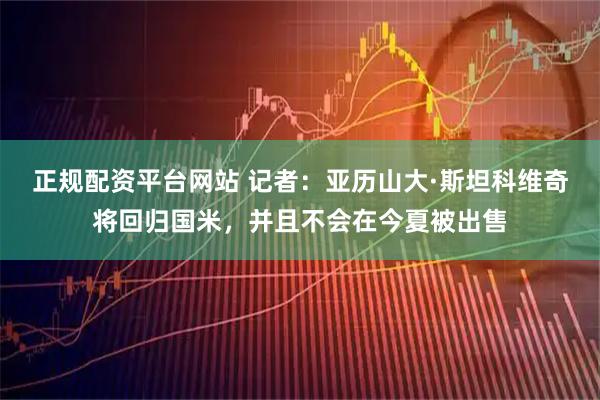 正规配资平台网站 记者：亚历山大·斯坦科维奇将回归国米，并且不会在今夏被出售