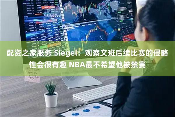 配资之家服务 Siegel：观察文班后续比赛的侵略性会很有趣 NBA最不希望他被禁赛
