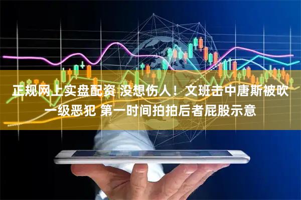 正规网上实盘配资 没想伤人！文班击中唐斯被吹一级恶犯 第一时间拍拍后者屁股示意