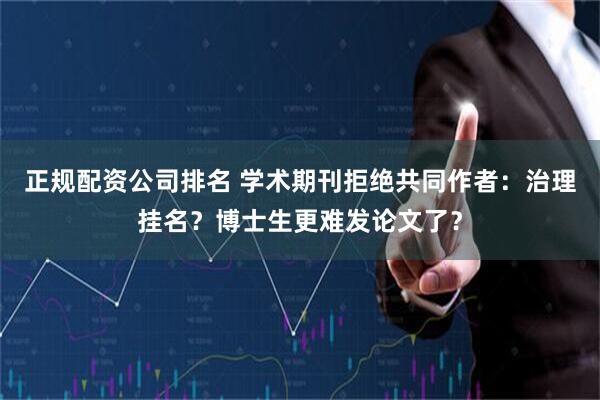 正规配资公司排名 学术期刊拒绝共同作者：治理挂名？博士生更难发论文了？