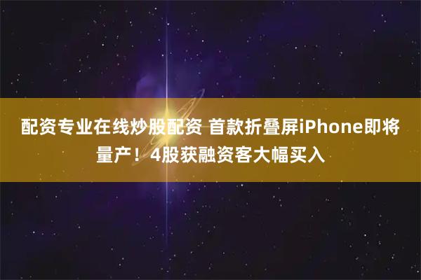 配资专业在线炒股配资 首款折叠屏iPhone即将量产！4股获融资客大幅买入