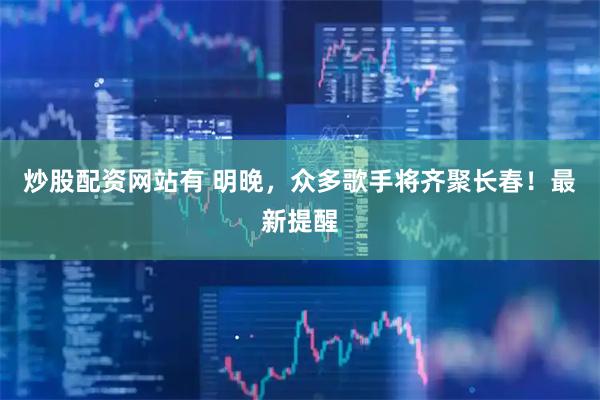 炒股配资网站有 明晚，众多歌手将齐聚长春！最新提醒