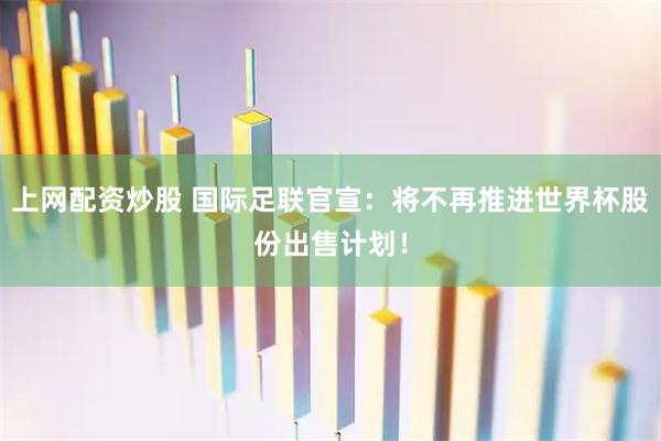 上网配资炒股 国际足联官宣：将不再推进世界杯股份出售计划！