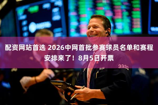 配资网站首选 2026中网首批参赛球员名单和赛程安排来了！8月5日开票