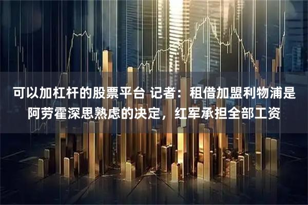 可以加杠杆的股票平台 记者：租借加盟利物浦是阿劳霍深思熟虑的决定，红军承担全部工资