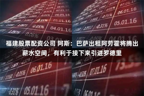 福建股票配资公司 阿斯：巴萨出租阿劳霍将腾出薪水空间，有利于接下来引进罗德里