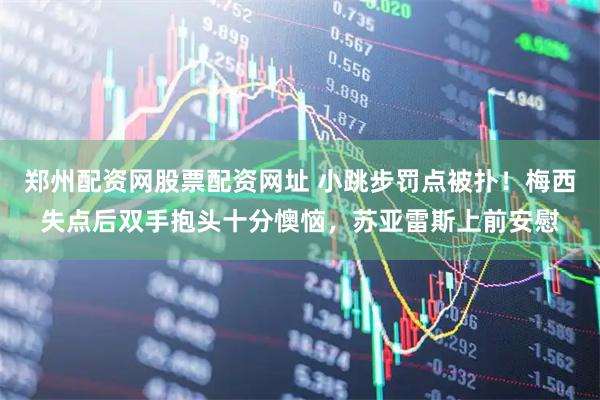 郑州配资网股票配资网址 小跳步罚点被扑！梅西失点后双手抱头十分懊恼，苏亚雷斯上前安慰