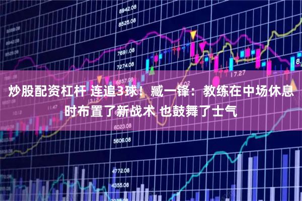 炒股配资杠杆 连追3球！臧一锋：教练在中场休息时布置了新战术 也鼓舞了士气