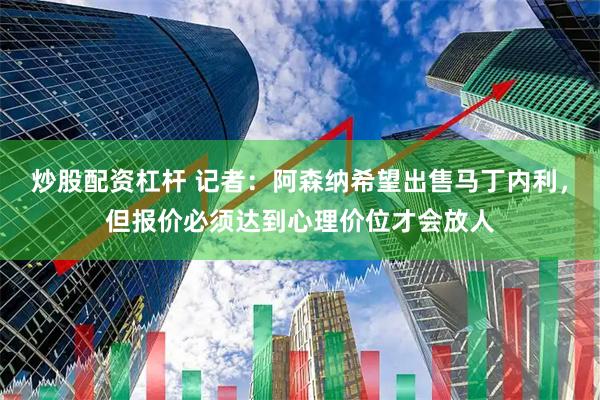 炒股配资杠杆 记者：阿森纳希望出售马丁内利，但报价必须达到心理价位才会放人