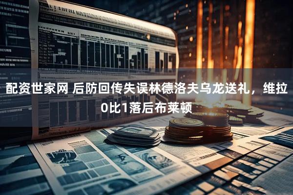 配资世家网 后防回传失误林德洛夫乌龙送礼，维拉0比1落后布莱顿