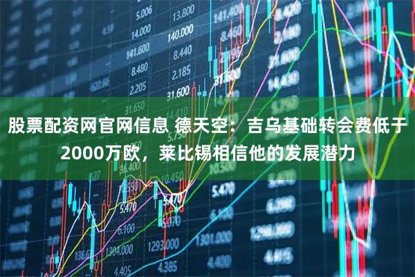 股票配资网官网信息 德天空：吉乌基础转会费低于2000万欧，莱比锡相信他的发展潜力
