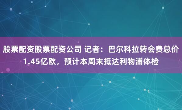 股票配资股票配资公司 记者：巴尔科拉转会费总价1.45亿欧，预计本周末抵达利物浦体检