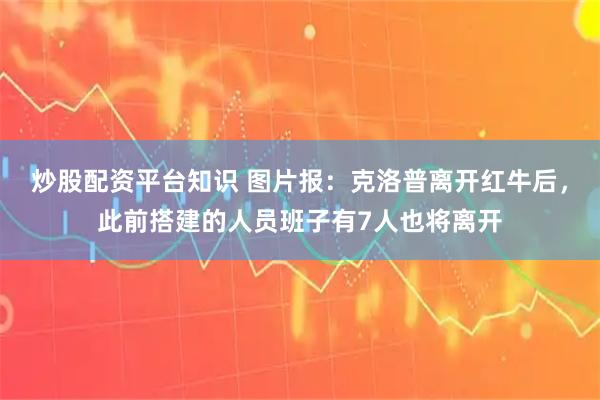 炒股配资平台知识 图片报：克洛普离开红牛后，此前搭建的人员班子有7人也将离开